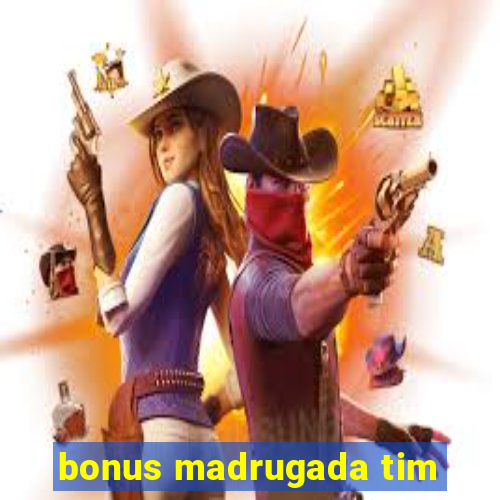 bonus madrugada tim