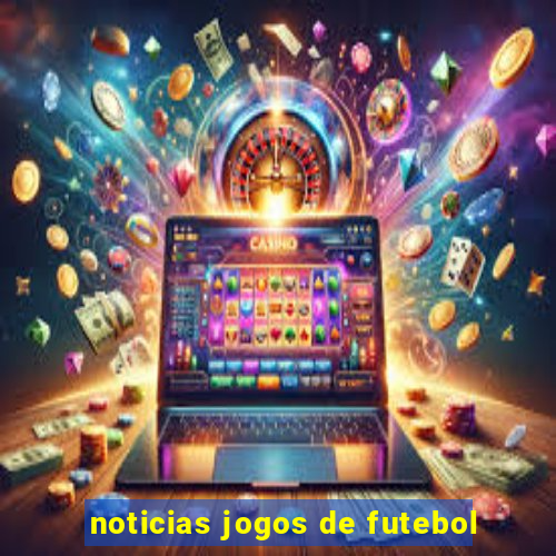 noticias jogos de futebol