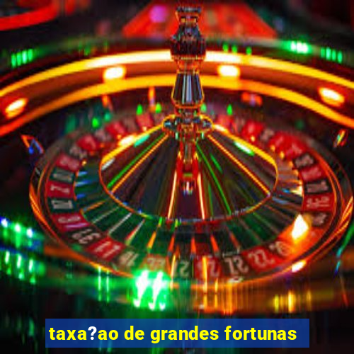 taxa?ao de grandes fortunas