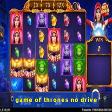 game of thrones no drive