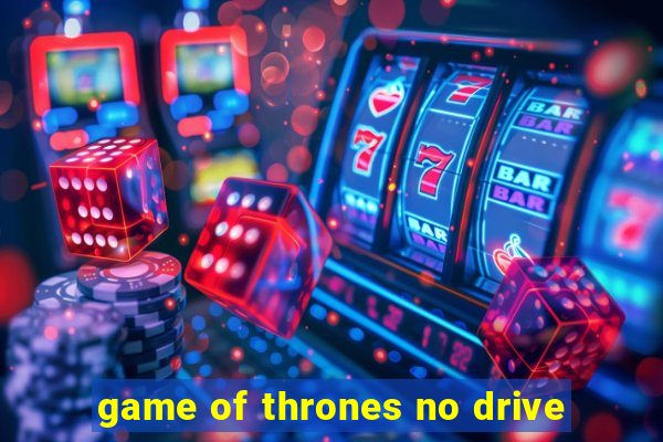 game of thrones no drive