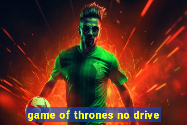 game of thrones no drive