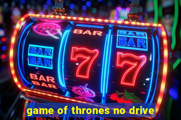 game of thrones no drive