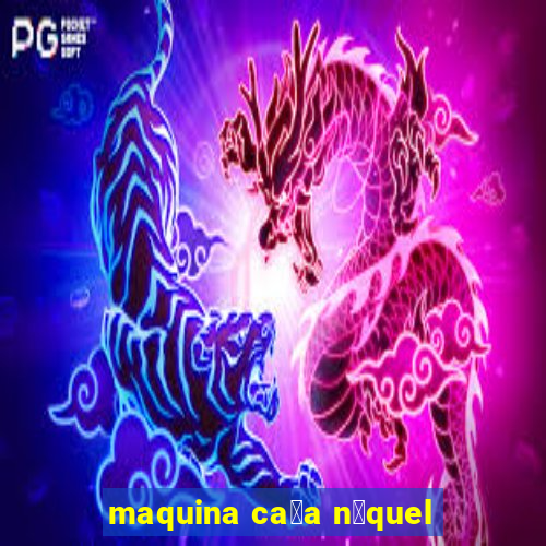 maquina ca莽a n铆quel