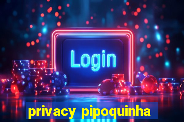 privacy pipoquinha