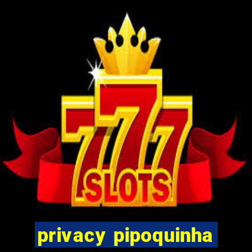 privacy pipoquinha