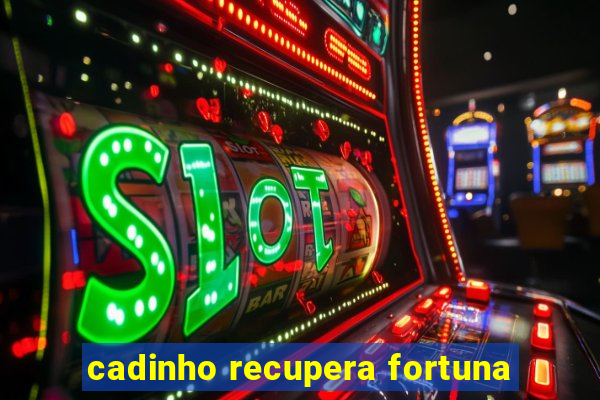 cadinho recupera fortuna