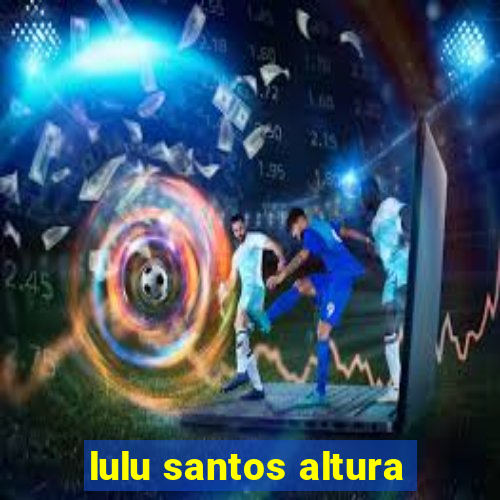 lulu santos altura