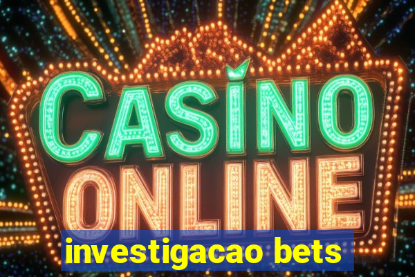 investigacao bets