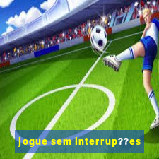 jogue sem interrup??es