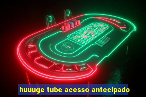 huuuge tube acesso antecipado