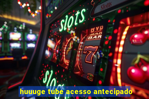 huuuge tube acesso antecipado