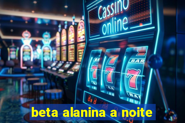 beta alanina a noite