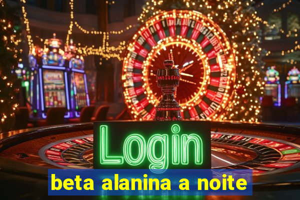 beta alanina a noite