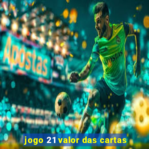 jogo 21 valor das cartas