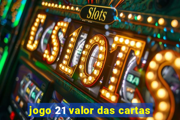 jogo 21 valor das cartas