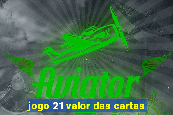 jogo 21 valor das cartas