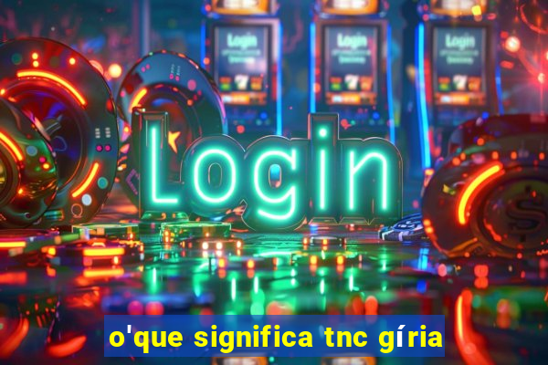 o'que significa tnc gíria