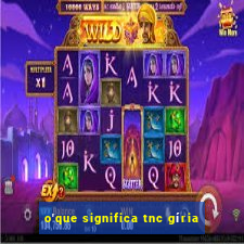 o'que significa tnc gíria