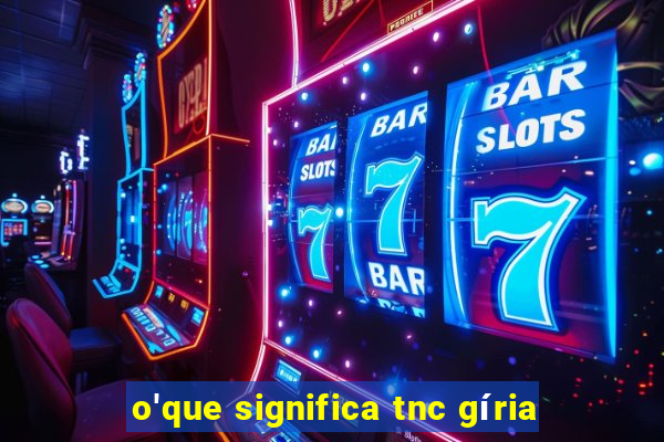 o'que significa tnc gíria