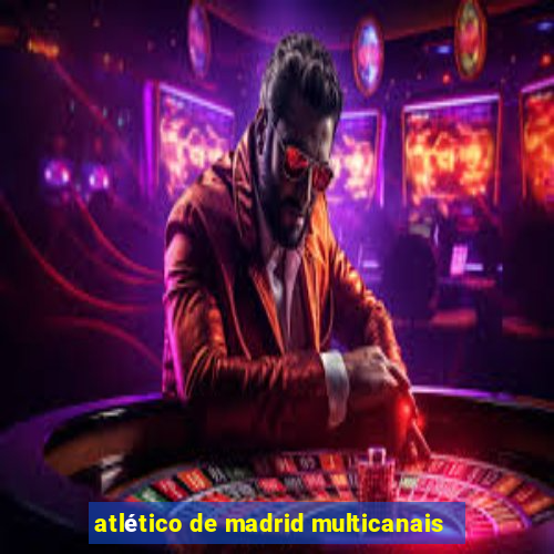 atlético de madrid multicanais