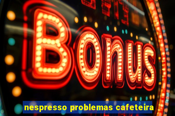 nespresso problemas cafeteira