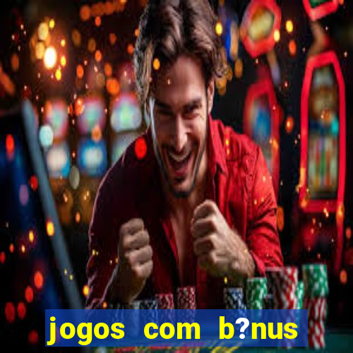 jogos com b?nus para ganhar dinheiro