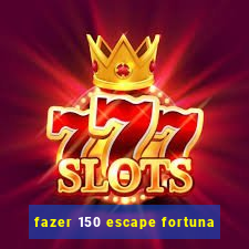 fazer 150 escape fortuna