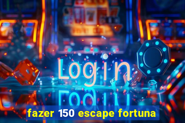 fazer 150 escape fortuna