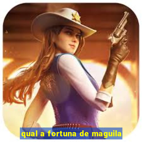 qual a fortuna de maguila