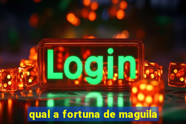 qual a fortuna de maguila