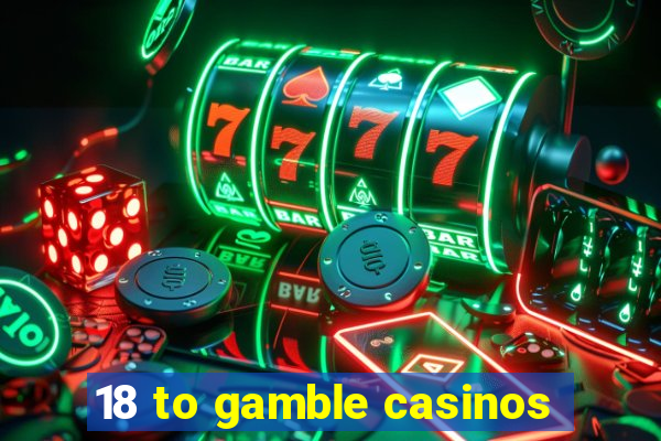 18 to gamble casinos