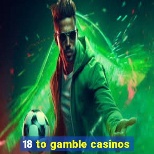 18 to gamble casinos