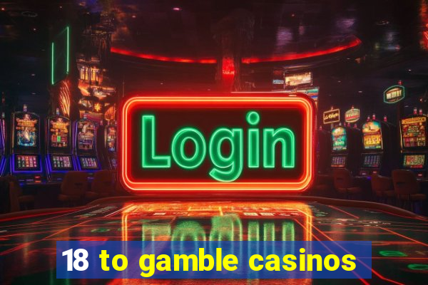 18 to gamble casinos