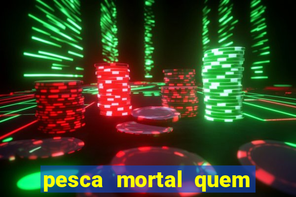 pesca mortal quem morreu pesca mortal todd