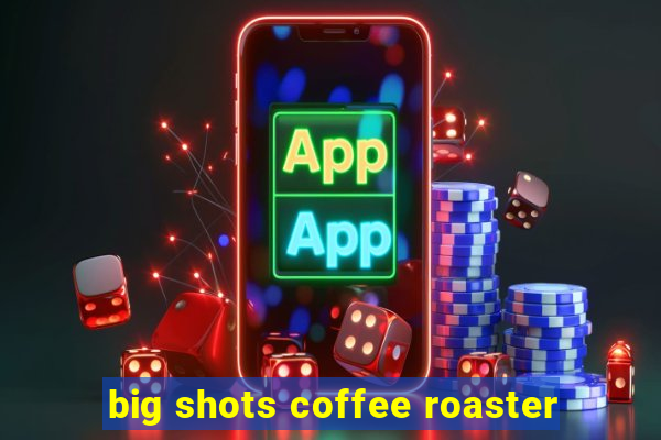 big shots coffee roaster