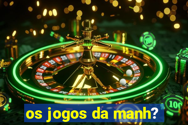 os jogos da manh?