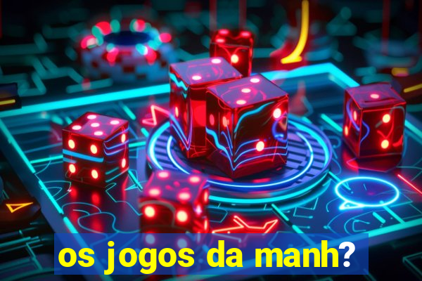 os jogos da manh?