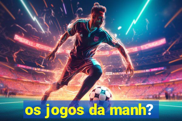 os jogos da manh?