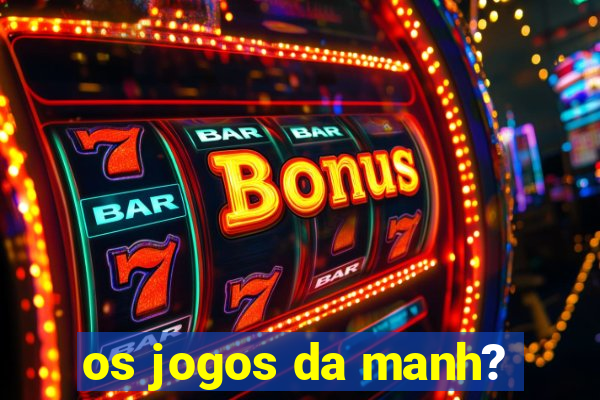 os jogos da manh?