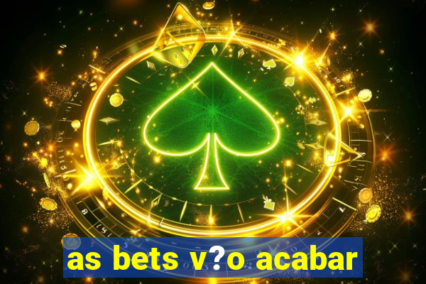 as bets v?o acabar