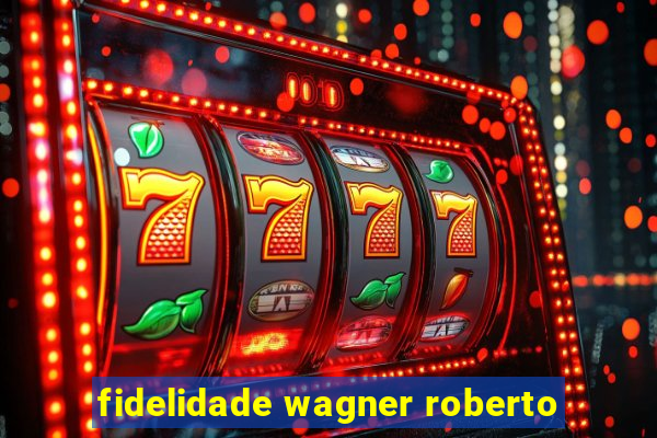 fidelidade wagner roberto