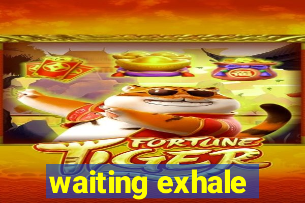 waiting exhale