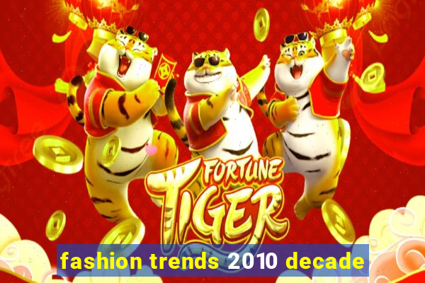 fashion trends 2010 decade