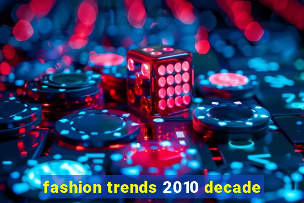 fashion trends 2010 decade