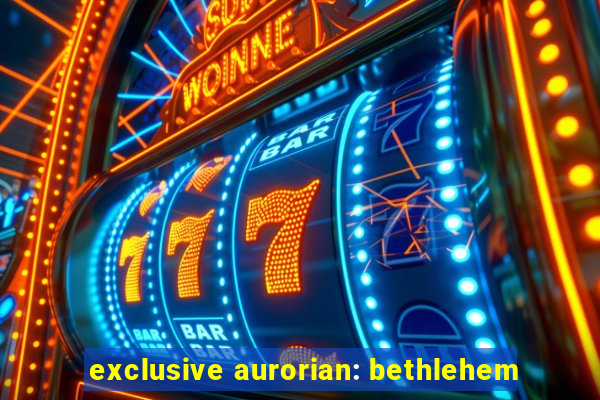 exclusive aurorian: bethlehem