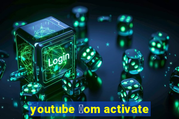 youtube 莽om activate