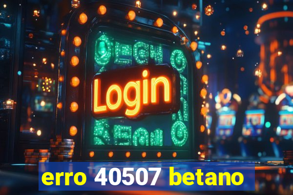 erro 40507 betano