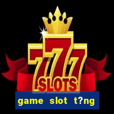 game slot t?ng ti?n khi ??ng ky