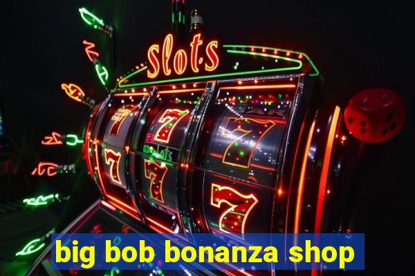 big bob bonanza shop